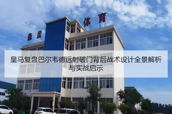 皇马复盘巴尔韦德远射破门背后战术设计全景解析与实战启示（pg）
