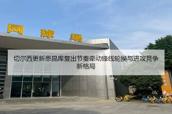 切尔西更新恩昆库复出节奏牵动锋线轮换与进攻竞争新格局 | pg