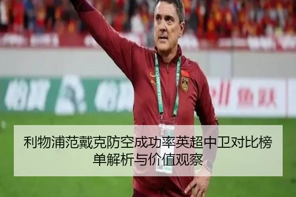 利物浦范戴克防空成功率英超中卫对比榜单解析与价值观察 - pg