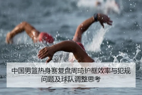 中国男篮热身赛复盘周琦护框效率与犯规问题及球队调整思考