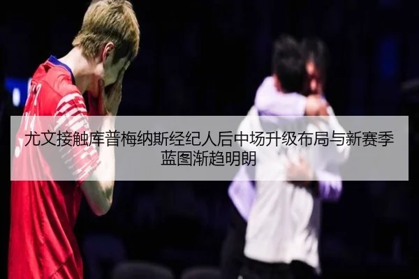 尤文接触库普梅纳斯经纪人后中场升级布局与新赛季蓝图渐趋明朗 - pg